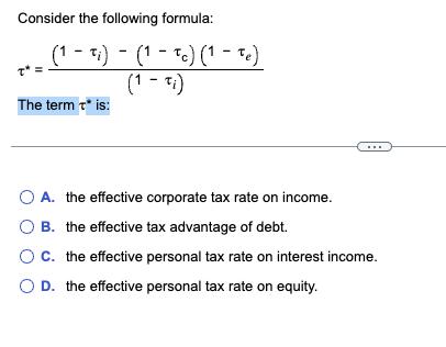 Consider the following formula: (1 - i)(1c) (1 - Te) (1 - i) The term t* is: O A. the effective corporate tax