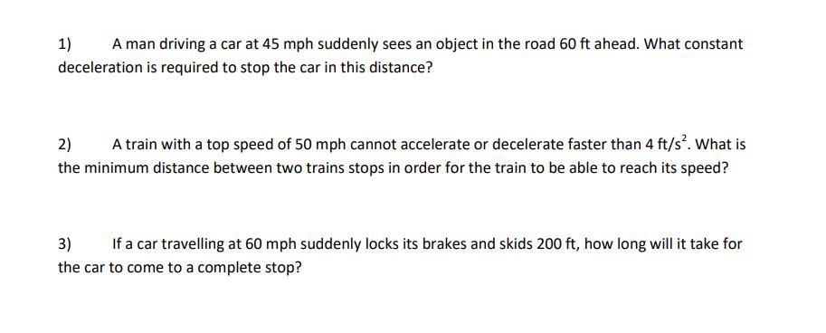 1) A man driving a car at 45 mph suddenly sees an object in the road 60 ft ahead. What constant deceleration
