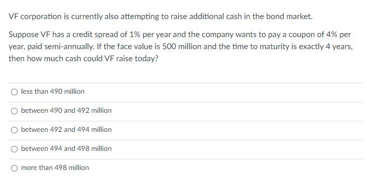 VF corporation is currently also attempting to raise additional cash in the bond market. Suppose VF has a
