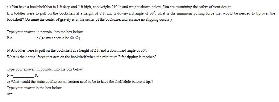 a) You have a bookshelf that is 1 ft deep and 5 ft high, and weighs 210 lb and weight shown below. You are