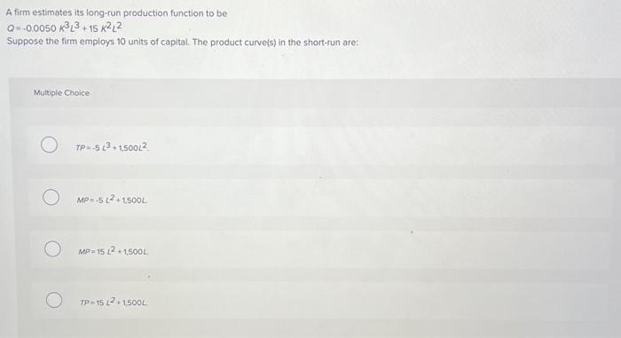 A firm estimates its long-run production function to be Q=-0.0050 KL3+15 KL2 Suppose the firm employs 10