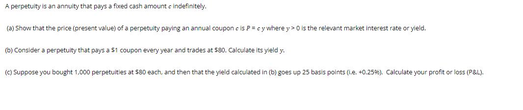 A perpetuity is an annuity that pays a fixed cash amount c indefinitely. (a) Show that the price (present