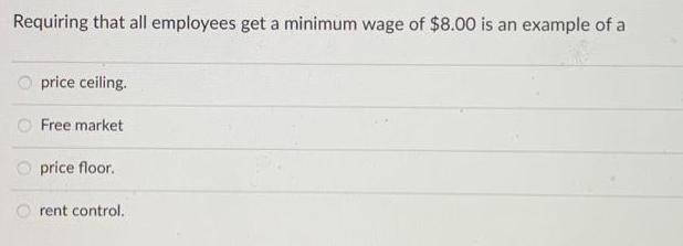 Requiring that all employees get a minimum wage of $8.00 is an example of a price ceiling. Free market price