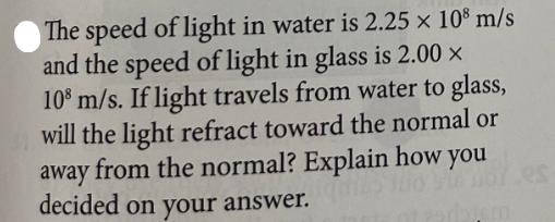 The speed of light in water is 2.25  108 m/s and the speed of light in glass is 2.00 x 108 m/s. If light