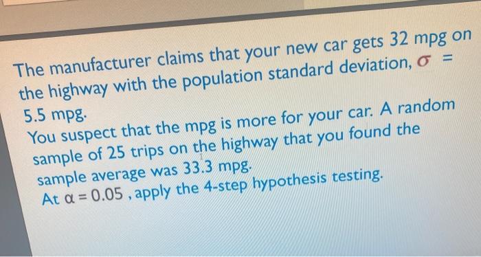 The manufacturer claims that your new car gets 32 mpg on the highway with the population standard deviation,