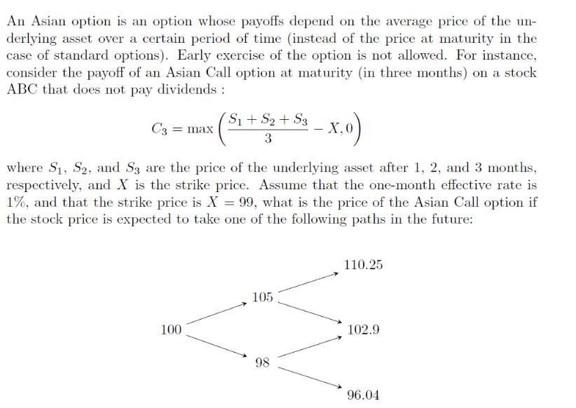 An Asian option is an option whose payoffs depend on the average price of the un- derlying asset over a