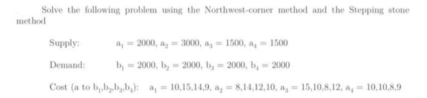 Solve the following problem using the Northwest-corner method and the Stepping stone method Supply: Demand: