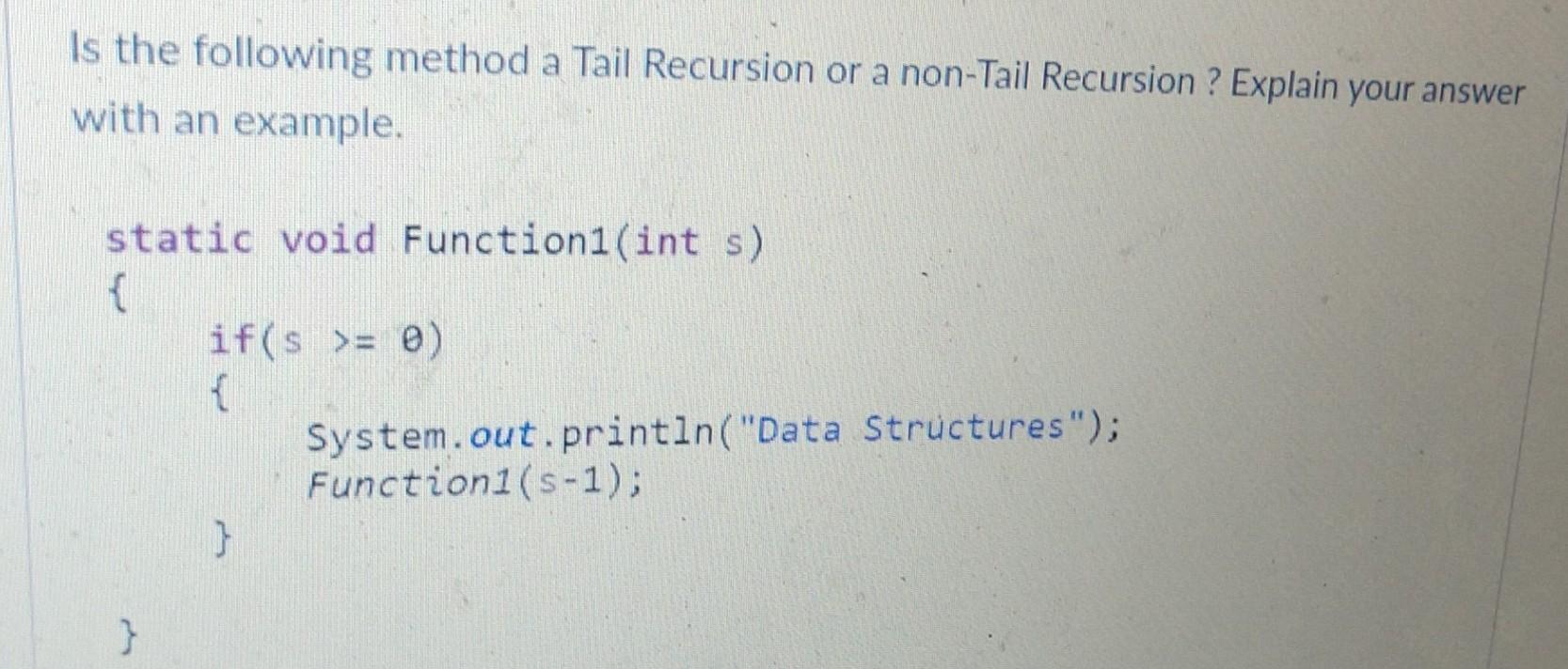 Is the following method a Tail Recursion or a non-Tail Recursion ? Explain your answer with an example.