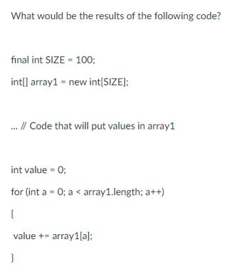 What would be the results of the following code? final int SIZE = 100; int[] array1 = new int[SIZE]; ... //