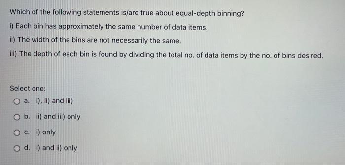 Which of the following statements is/are true about equal-depth binning? i) Each bin has approximately the