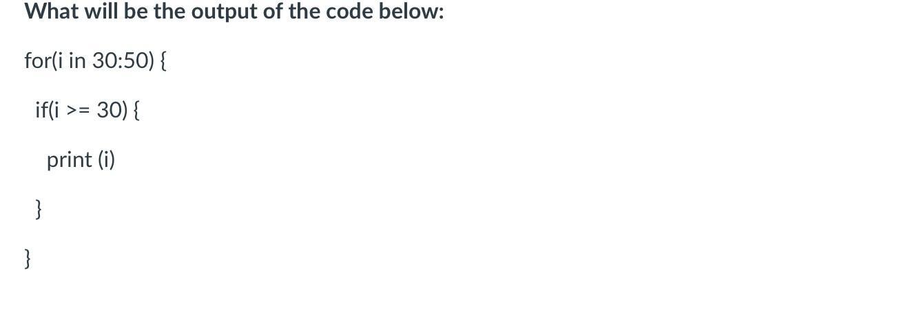 What will be the output of the code below: for(i in 30:50) { if(i >= = 30) { print (i) } }