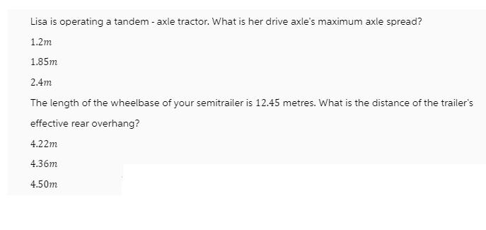 Lisa is operating a tandem - axle tractor. What is her drive axle's maximum axle spread? 1.2m 1.85m 2.4m The