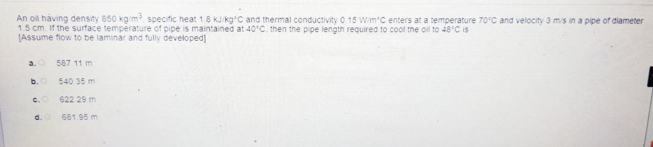 An oil having density 850 kg/m, specific heat 1.8 kJ/kg C and thermal conductivity 0.15 W/mC enters at a