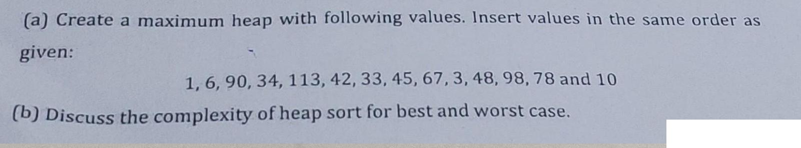 (a) Create a maximum heap with following values. Insert values in the same order as given: 1, 6, 90, 34, 113,