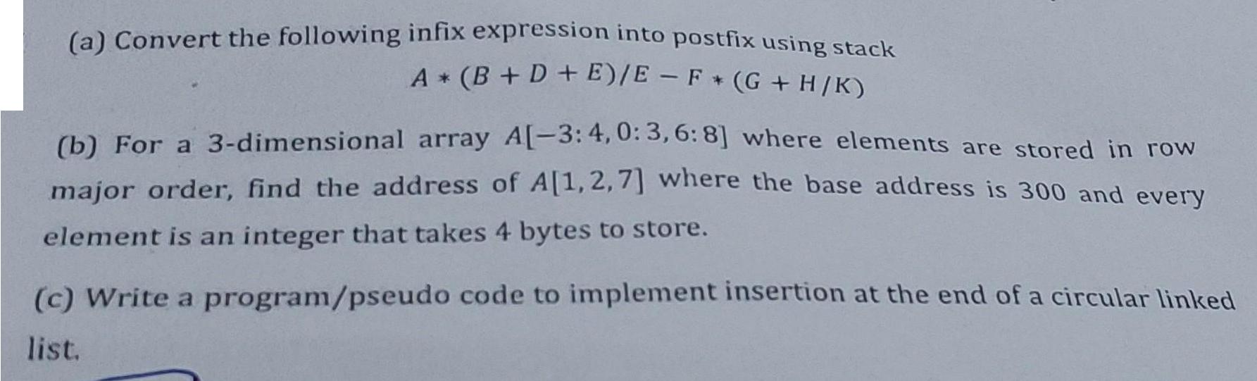 (a) Convert the following infix expression into postfix using stack A+ (B+D+E)/E - F (G+ H/K) (b) For a
