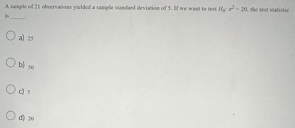 A sample of 21 observations yielded a sample standard deviation of 5. If we want to test Ho: o = 20, the test