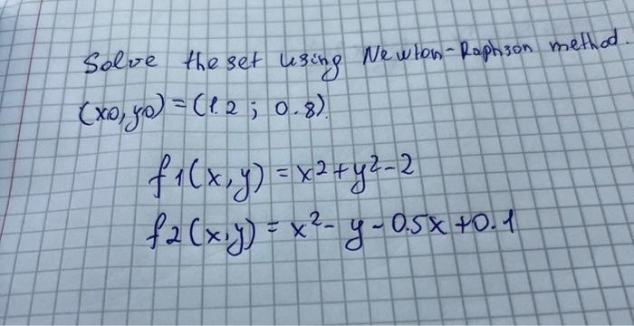 Solve the set using Newton-Raphson method (xo, yo) = (125 0.8) f  (x, y) = x  + y- 2 2 f2 (x,y) = x-y-0.5x