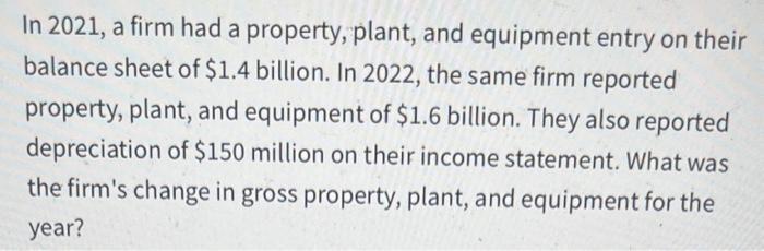 In 2021, a firm had a property, plant, and equipment entry on their balance sheet of $1.4 billion. In 2022,
