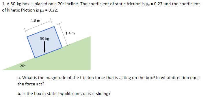 1. A 50-kg box is placed on a 20 incline. The coefficient of static friction is  = 0.27 and the coefficient