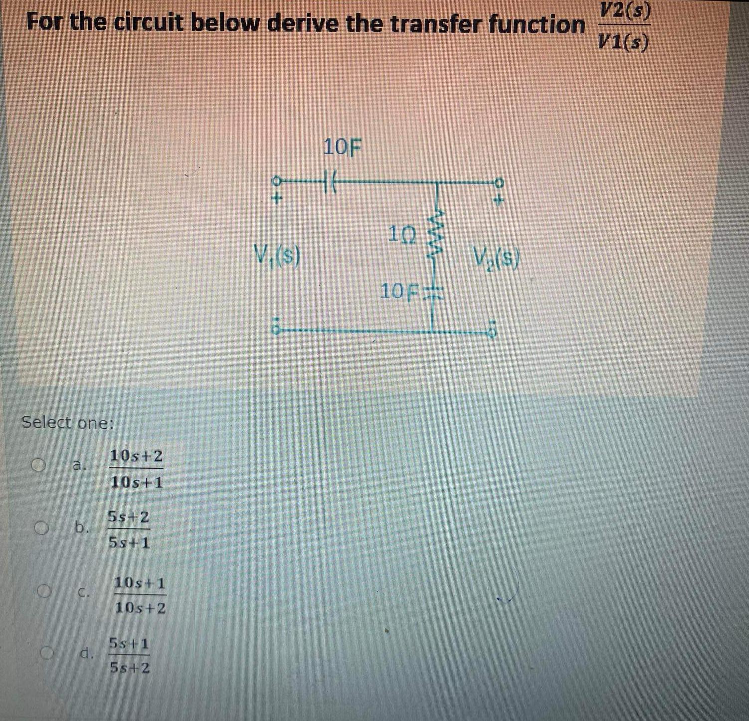 For the circuit below derive the transfer function Select one: Ob. O C. d. 10s+2 10s+1 5s+2 5s+1 10s+1 10s+2