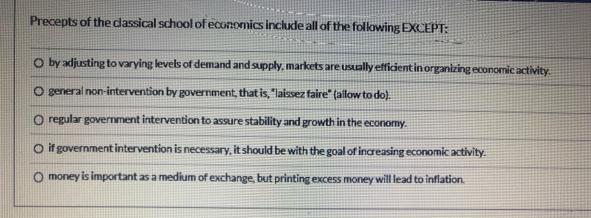 Precepts of the classical school of economics include all of the following EXCEPT: O by adjusting to varying