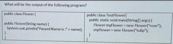 What will be the output of the following program? public class Flower { public Flower(String name) {