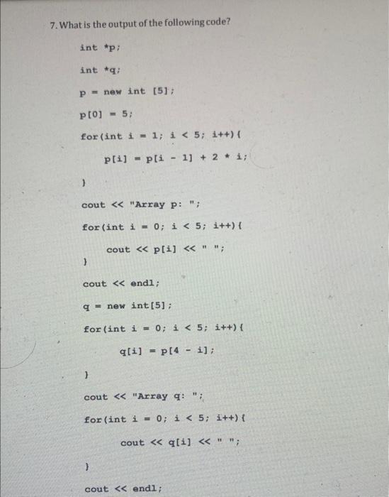 7. What is the output of the following code? int *p; int *q; p= new int [5]; p[0] = 5; for (int i 1; i < 5;