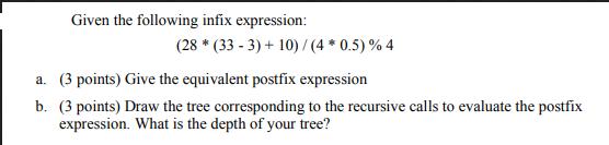 Given the following infix expression: (28* (33-3)+10) / (4 * 0.5) % 4 a. (3 points) Give the equivalent
