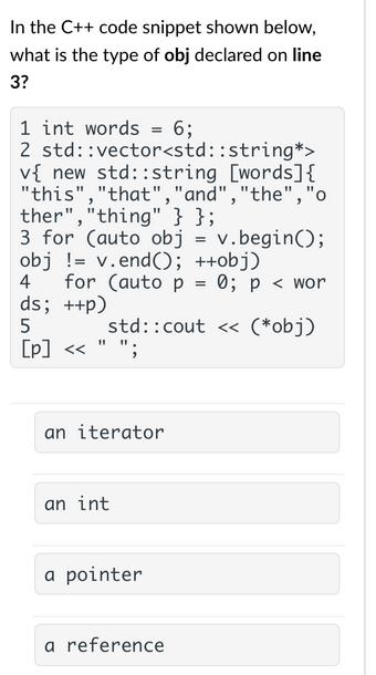 In the C++ code snippet shown below, what is the type of obj declared on line 3? 1 int words = 6; 2