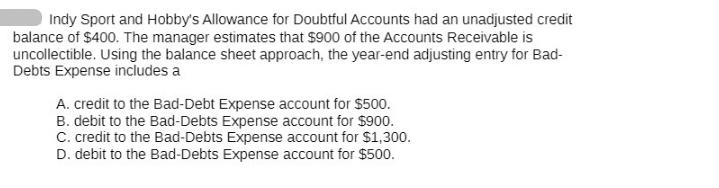 Indy Sport and Hobby's Allowance for Doubtful Accounts had an unadjusted credit balance of $400. The manager