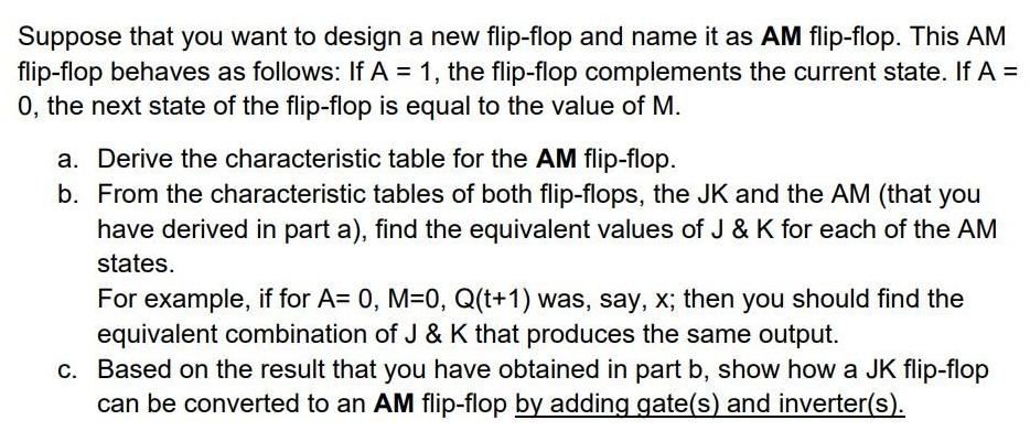 Suppose that you want to design a new flip-flop and name it as AM flip-flop. This AM flip-flop behaves as