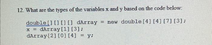 12. What are the types of the variables x and y based on the code below: double[] [] [] [] dArray = new