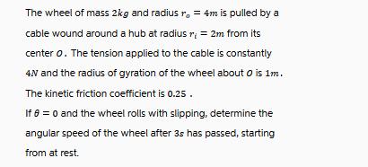 The wheel of mass 2kg and radius ro = 4m is pulled by a cable wound around a hub at radius r = 2m from its