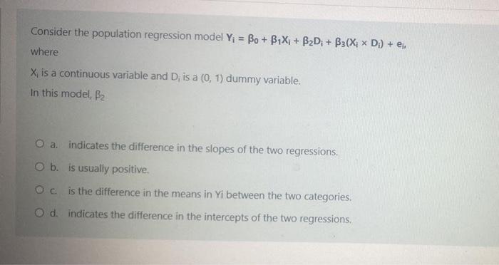 Consider the population regression model Y = Bo + BX + BDi + B3(X xD) + e, where X, is a continuous variable