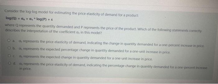 Consider the log-log model for estimating the price elasticity of demand for a product: log (Q) = a,+ a, *