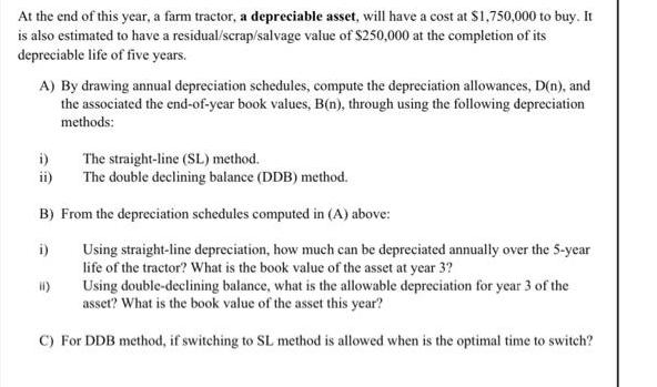 At the end of this year, a farm tractor, a depreciable asset, will have a cost at $1,750,000 to buy. It is
