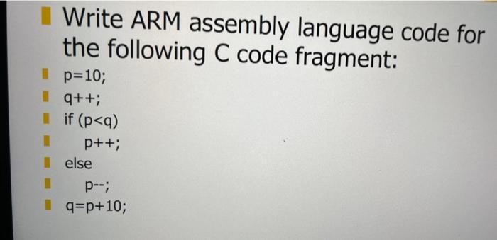 I I Write ARM assembly language code for the following C code fragment: p=10; q++; if (p