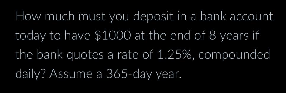 How much must you deposit in a bank account today to have $1000 at the end of 8 years if the bank quotes a