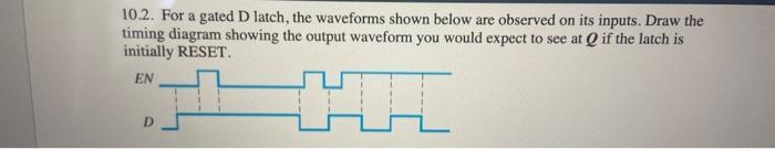 10.2. For a gated D latch, the waveforms shown below are observed on its inputs. Draw the timing diagram
