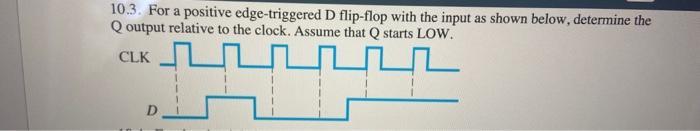 10.3. For a positive edge-triggered D flip-flop with the input as shown below, determine the Q output