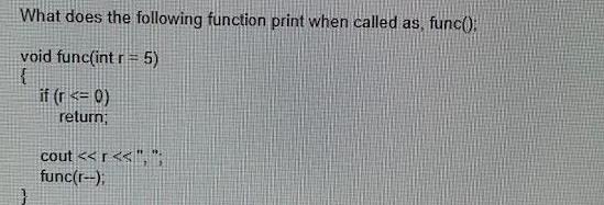What does the following function print when called as, func(); void func(int r = 5) { if (r