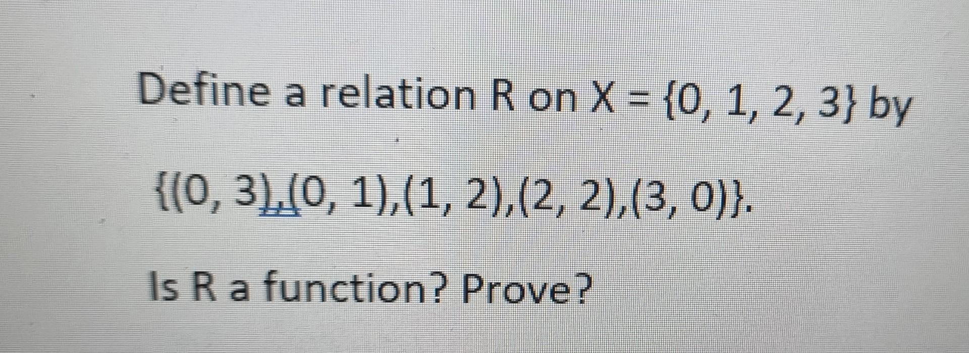 Define a relation R on X = {0, 1, 2, 3} by {(0, 3),(0, 1),(1, 2), (2, 2), (3, 0)}. Is R a function? Prove?