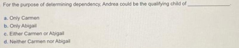 For the purpose of determining dependency, Andrea could be the qualifying child of a. Only Carmen b. Only
