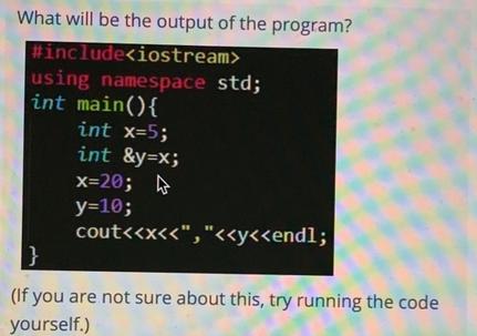 What will be the output of the program? #include using namespace std; int main() { int x=5; int &y=x; x=20;