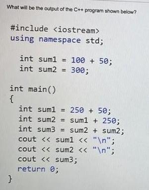 What will be the output of the C++ program shown below? #include using namespace std; int sum1 = 100 + 50;