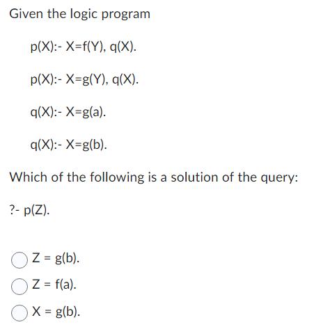 Given the logic program p(X): X=f(Y), q(X). p(X):- X=g(Y), q(X). q(X):- X=g(a). q(X):- X=g(b). Which of the