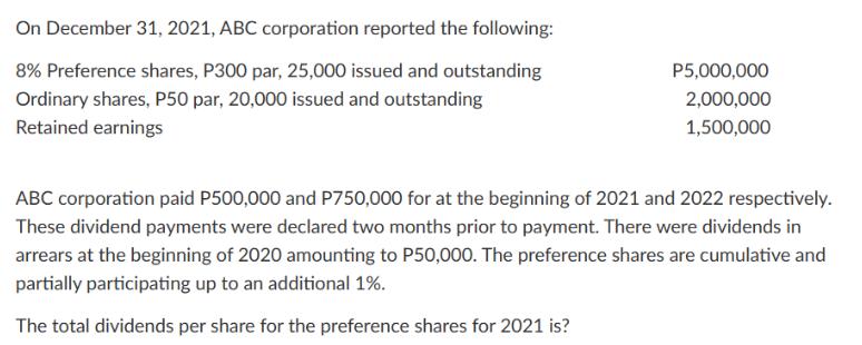 On December 31, 2021, ABC corporation reported the following: 8% Preference shares, P300 par, 25,000 issued