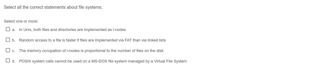 Select all the correct statements about file systems: Select one or more: a. In Unix, both files and
