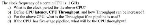 The clock frequency of a certain CPU is 1 GHz a) What is the clock period for the above CPU? b) Define CPU