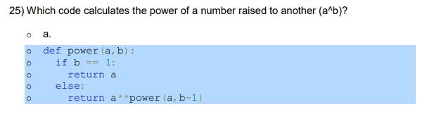 25) Which code calculates the power of a number raised to another (a^b)? O a. 0 0 0 0 0 0 0 0 def power (a,